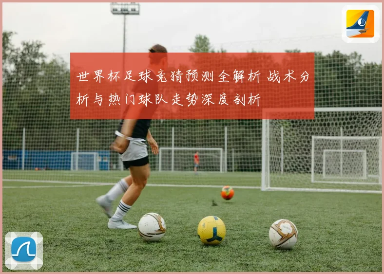 世界杯足球竞猜预测全解析 战术分析与热门球队走势深度剖析