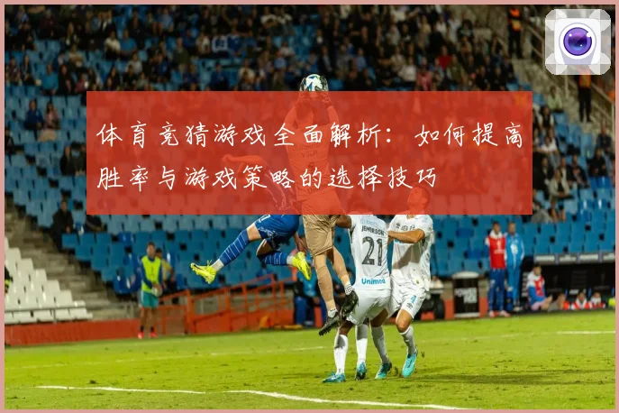 体育竞猜游戏全面解析：如何提高胜率与游戏策略的选择技巧