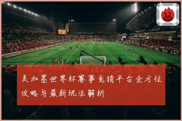 美加墨世界杯赛事竞猜平台全方位攻略与最新玩法解析