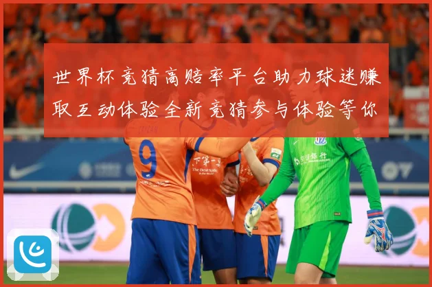 世界杯竞猜高赔率平台助力球迷赚取互动体验全新竞猜参与体验等你数据研判