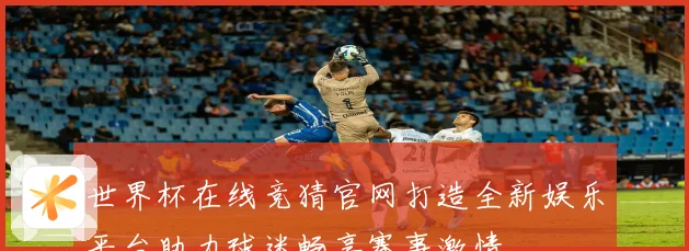 世界杯在线竞猜官网打造全新娱乐平台助力球迷畅享赛事激情