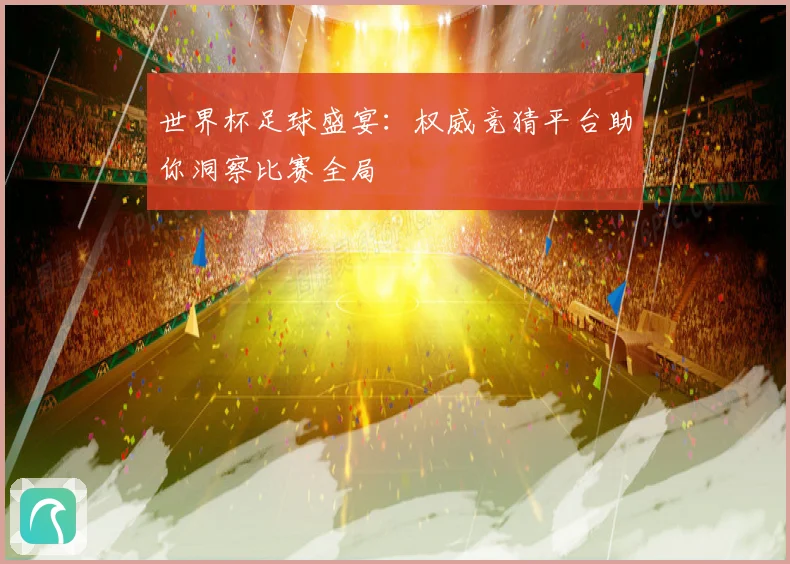 世界杯足球盛宴：权威竞猜平台助你洞察比赛全局