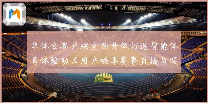 华体会客户端全面升级打造智能体育体验助力用户畅享赛事直播与实时数据