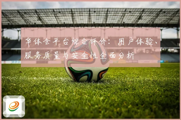 华体会平台综合评价：用户体验、服务质量与安全性全面分析