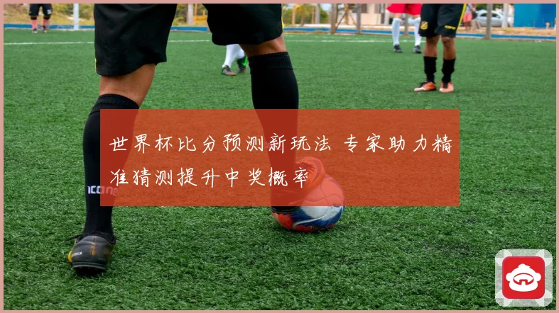 世界杯比分预测新玩法 专家助力精准猜测提升中奖概率