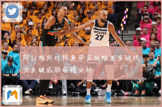 阿拉维斯对阵奥萨苏纳维克多被视为关键威胁前瞻分析