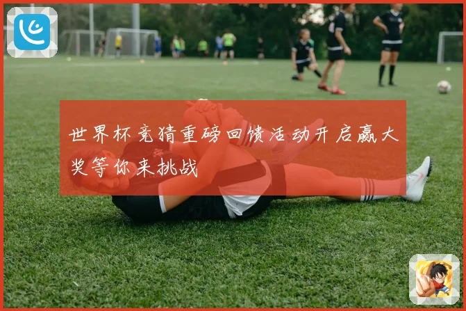 世界杯竞猜重磅回馈活动开启赢大奖等你来挑战