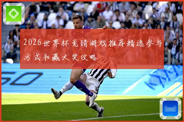 2026世界杯竞猜游戏推荐精选参与方式和赢大奖攻略