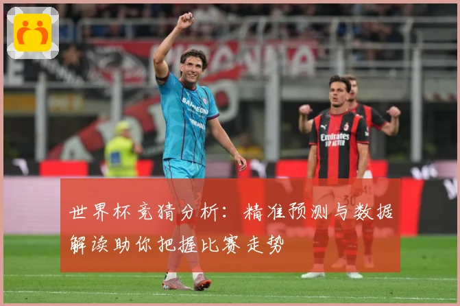 世界杯竞猜分析：精准预测与数据解读助你把握比赛走势