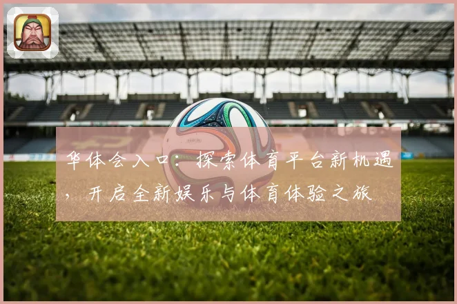 华体会入口：探索体育平台新机遇，开启全新娱乐与体育体验之旅