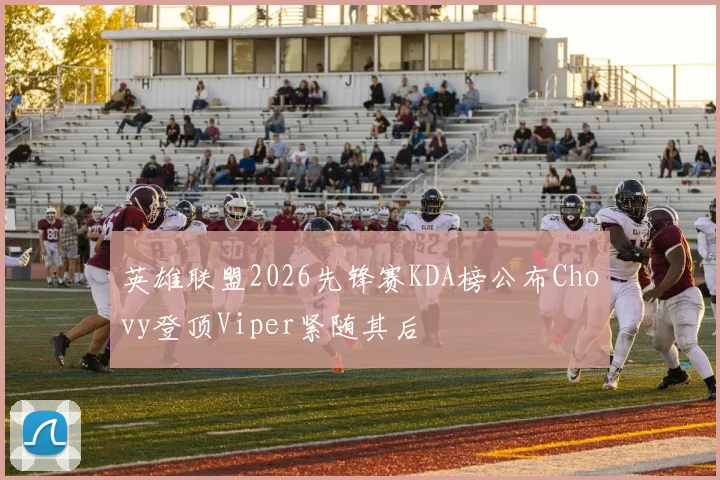 英雄联盟2026先锋赛KDA榜公布Chovy登顶Viper紧随其后