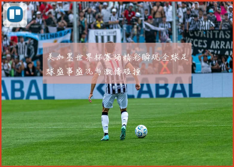 美加墨世界杯赛场精彩瞬观全球足球盛事盛况与激情碰撞