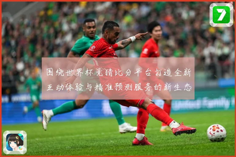 围绕世界杯竞猜比分平台打造全新互动体验与精准预测服务的新生态数据研判