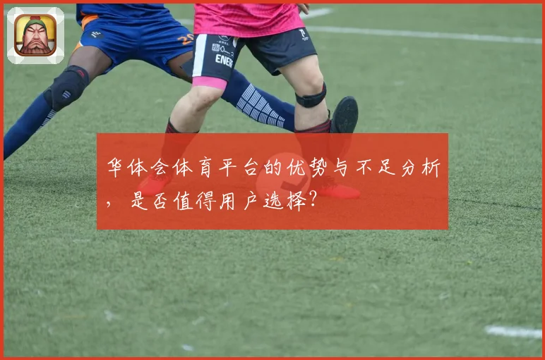 华体会体育平台的优势与不足分析，是否值得用户选择？