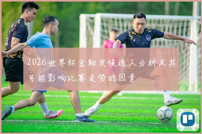 2026世界杯金靴奖候选人分析及其可能影响比赛走势的因素