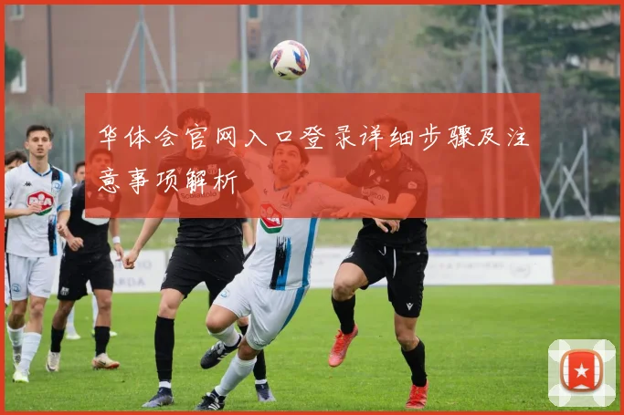 华体会官网入口登录详细步骤及注意事项解析