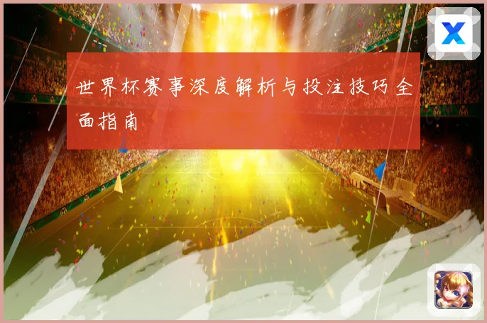 世界杯赛事深度解析与投注技巧全面指南