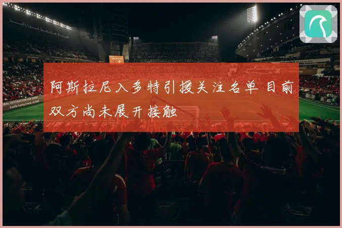 阿斯拉尼入多特引援关注名单 目前双方尚未展开接触