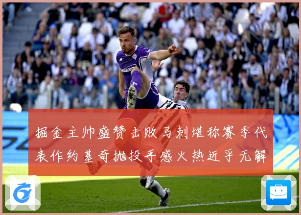 掘金主帅盛赞击败马刺堪称赛季代表作约基奇抛投手感火热近乎无解赛场复盘
