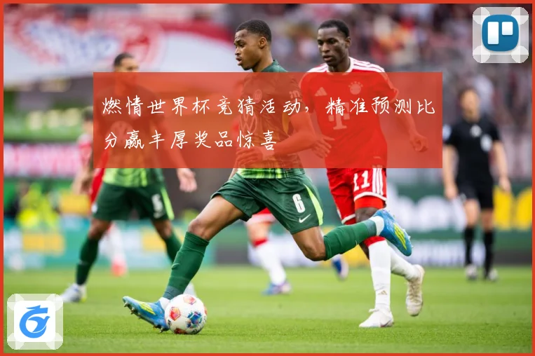 燃情世界杯竞猜活动，精准预测比分赢丰厚奖品惊喜