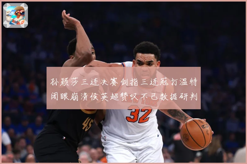 孙颖莎三连决赛剑指三连冠打温特闭眼崩溃侯英超赞叹不已数据研判