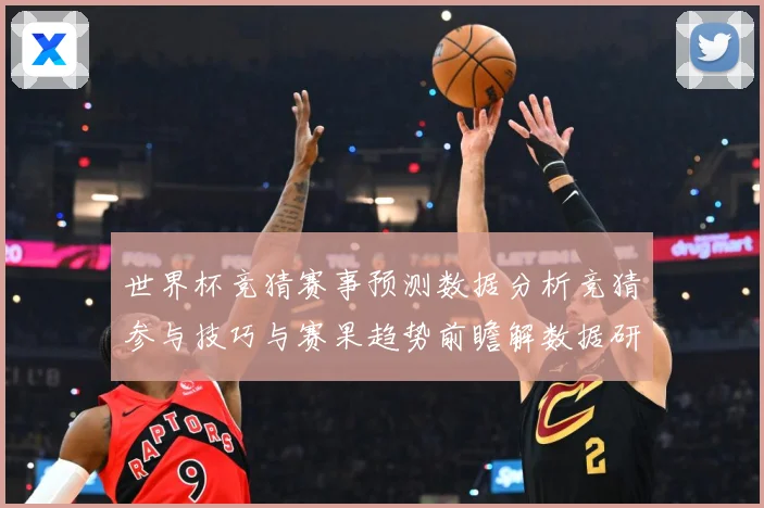 世界杯竞猜赛事预测数据分析竞猜参与技巧与赛果趋势前瞻解数据研判
