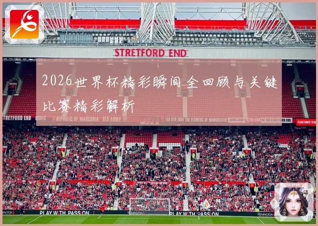 2026世界杯精彩瞬间全回顾与关键比赛精彩解析