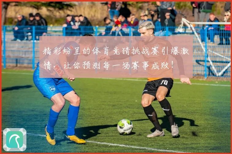 精彩纷呈的体育竞猜挑战赛引爆激情，让你预测每一场赛事成败！