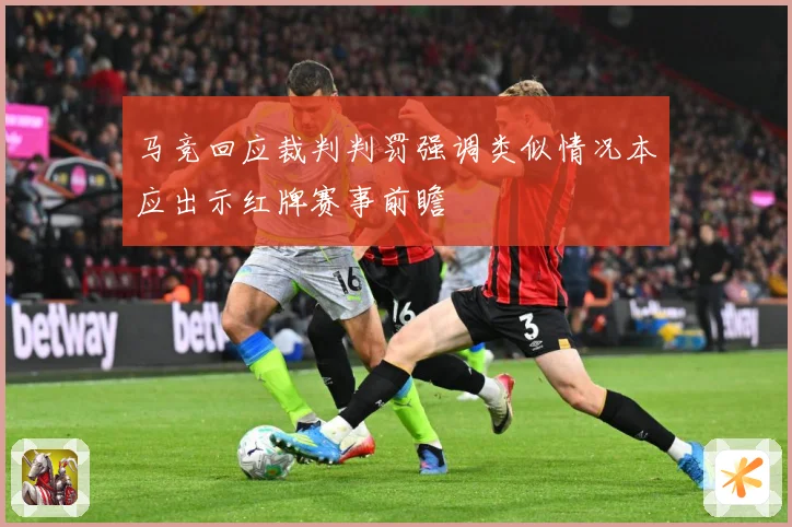 马竞回应裁判判罚强调类似情况本应出示红牌赛事前瞻