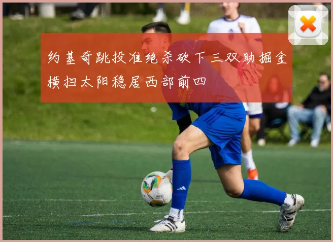 约基奇跳投准绝杀砍下三双助掘金横扫太阳稳居西部前四