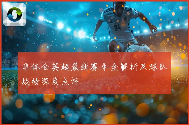 华体会英超最新赛季全解析及球队战绩深度点评