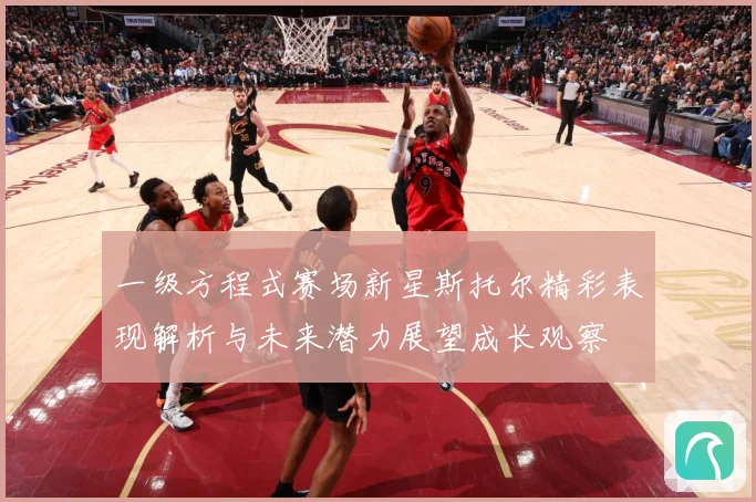 一级方程式赛场新星斯托尔精彩表现解析与未来潜力展望成长观察