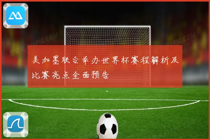 美加墨联合举办世界杯赛程解析及比赛亮点全面预告