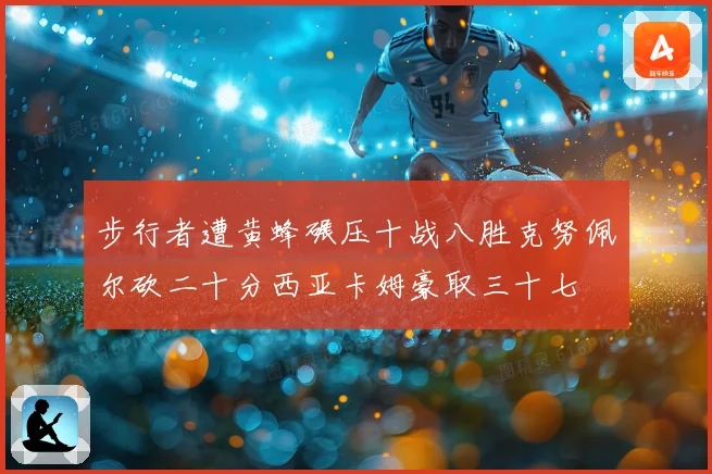 步行者遭黄蜂碾压十战八胜克努佩尔砍二十分西亚卡姆豪取三十七