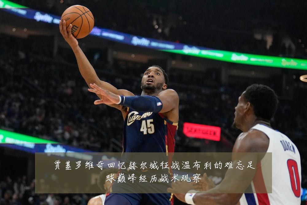 贾基罗维奇回忆赫尔城征战温布利的难忘足球巅峰经历战术观察
