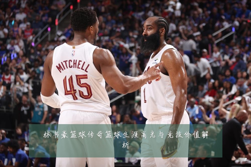 林书豪篮球传奇篮球生涯高光与竞技价值解析