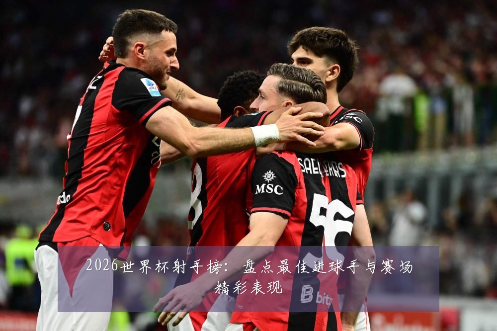 2026世界杯射手榜：盘点最佳进球手与赛场精彩表现