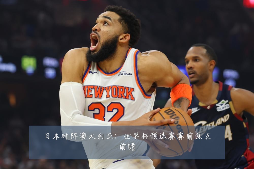 日本对阵澳大利亚：世界杯预选赛赛前焦点前瞻