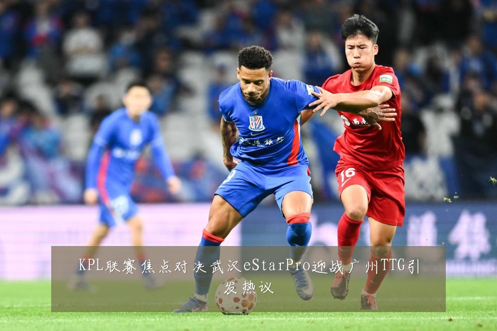 KPL联赛焦点对决武汉eStarPro迎战广州TTG引发热议
