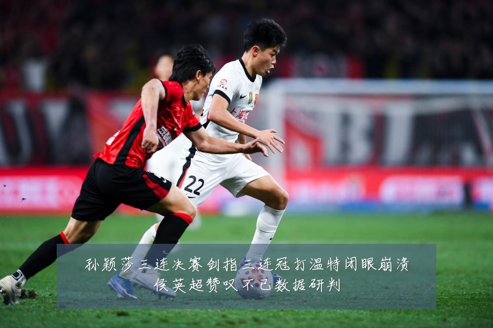 孙颖莎三连决赛剑指三连冠打温特闭眼崩溃侯英超赞叹不已数据研判