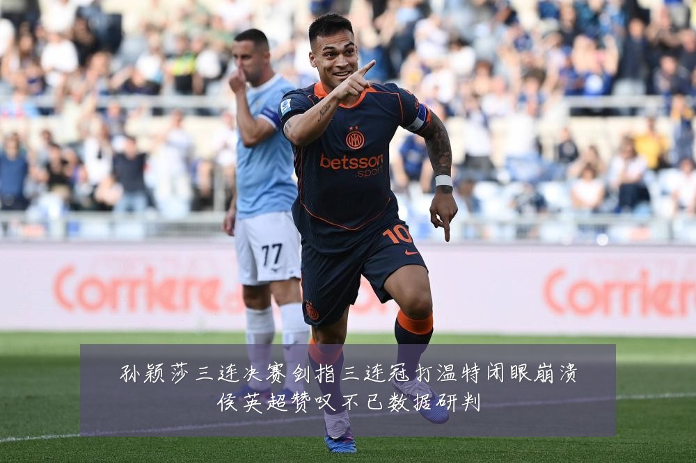 孙颖莎三连决赛剑指三连冠打温特闭眼崩溃侯英超赞叹不已数据研判